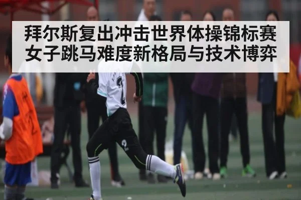 拜尔斯复出冲击世界体操锦标赛女子跳马难度新格局与技术博弈