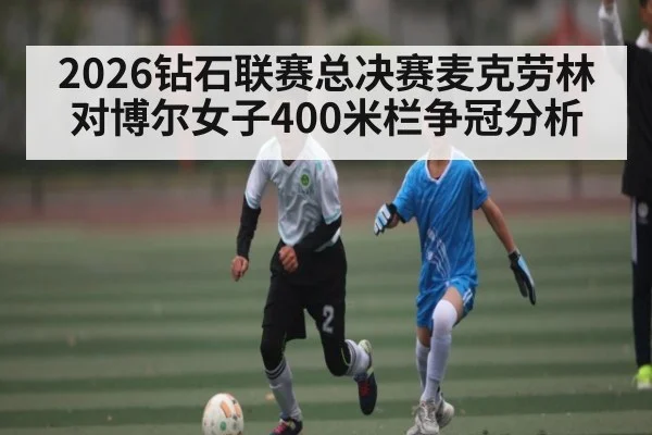 2026钻石联赛总决赛麦克劳林对博尔女子400米栏争冠分析