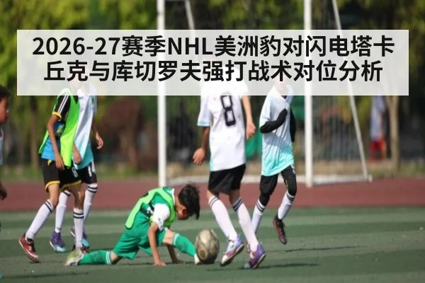 2026-27赛季NHL美洲豹对闪电塔卡丘克与库切罗夫强打战术对位分析